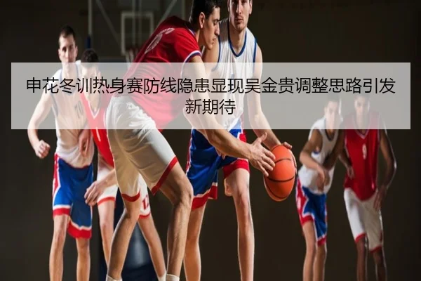 申花冬训热身赛防线隐患显现吴金贵调整思路引发新期待