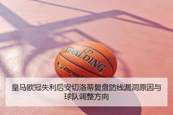 皇马欧冠失利后安切洛蒂复盘防线漏洞原因与球队调整方向