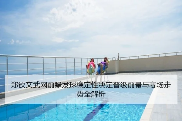 郑钦文武网前瞻发球稳定性决定晋级前景与赛场走势全解析